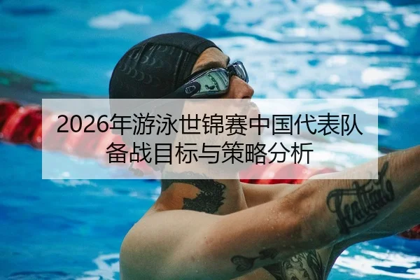 2026年游泳世锦赛中国代表队备战目标与策略分析